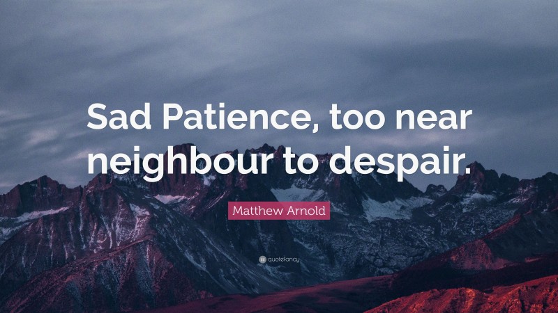 Matthew Arnold Quote: “Sad Patience, too near neighbour to despair.”