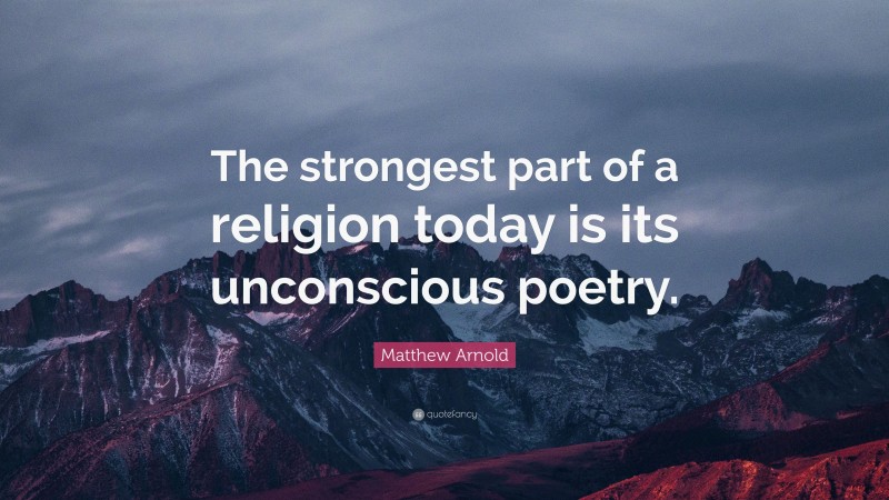 Matthew Arnold Quote: “The strongest part of a religion today is its unconscious poetry.”