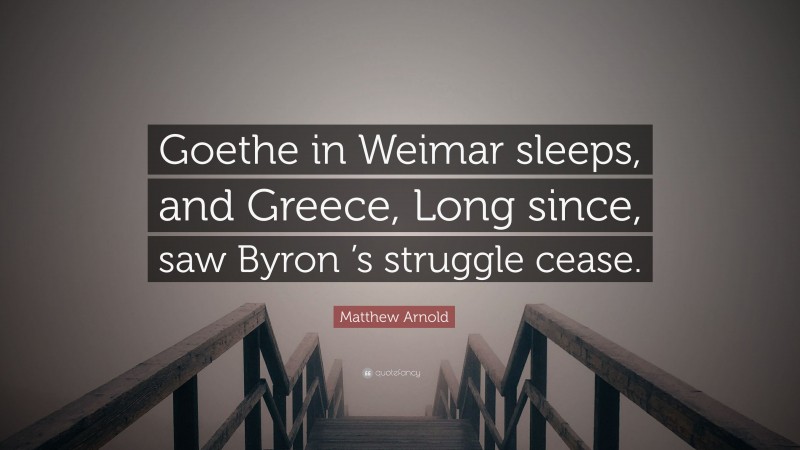 Matthew Arnold Quote: “Goethe in Weimar sleeps, and Greece, Long since, saw Byron ’s struggle cease.”