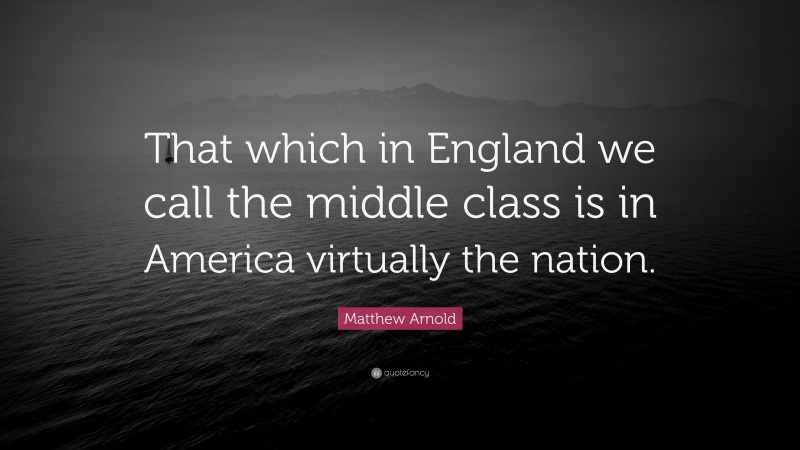 Matthew Arnold Quote: “That which in England we call the middle class is in America virtually the nation.”