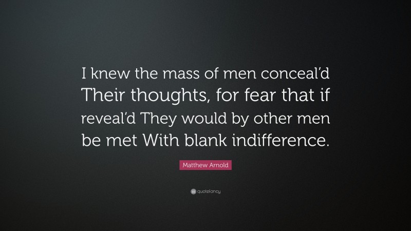 Matthew Arnold Quote: “I knew the mass of men conceal’d Their thoughts, for fear that if reveal’d They would by other men be met With blank indifference.”