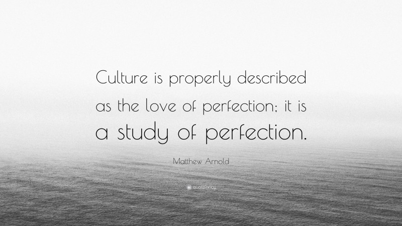 Matthew Arnold Quote: “Culture is properly described as the love of perfection; it is a study of perfection.”