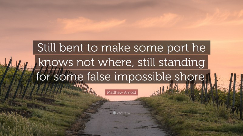 Matthew Arnold Quote: “Still bent to make some port he knows not where, still standing for some false impossible shore.”