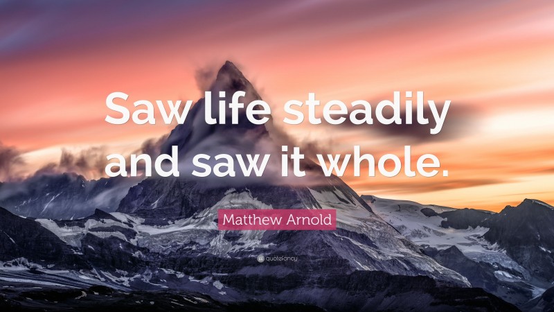 Matthew Arnold Quote: “Saw life steadily and saw it whole.”
