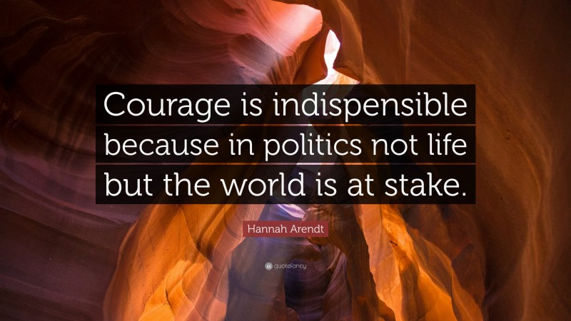 Hannah Arendt Quote: “Courage is indispensible because in politics not life but the world is at stake.”