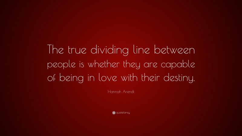 Hannah Arendt Quote: “The true dividing line between people is whether they are capable of being in love with their destiny.”