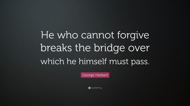 George Herbert Quote: “He who cannot forgive breaks the bridge over which he himself must pass.”