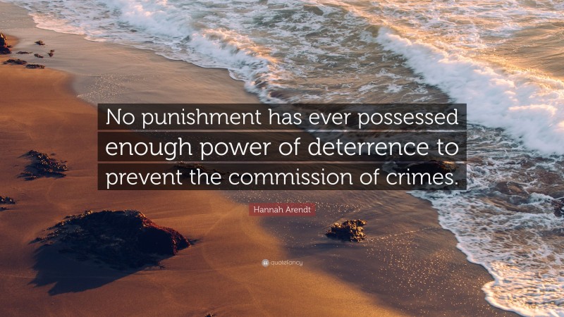 Hannah Arendt Quote: “No punishment has ever possessed enough power of deterrence to prevent the commission of crimes.”