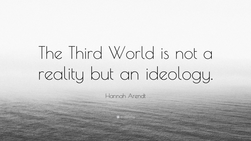 Hannah Arendt Quote: “The Third World is not a reality but an ideology.”