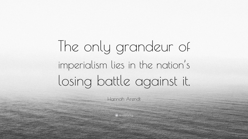 Hannah Arendt Quote: “The only grandeur of imperialism lies in the nation’s losing battle against it.”