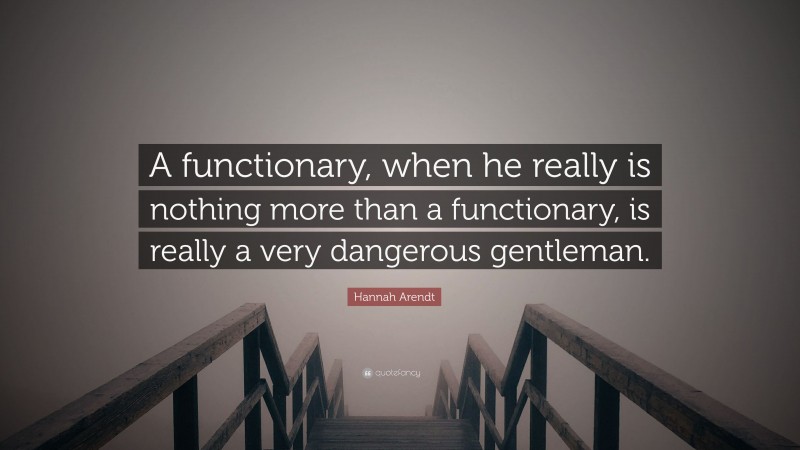 Hannah Arendt Quote: “A functionary, when he really is nothing more than a functionary, is really a very dangerous gentleman.”