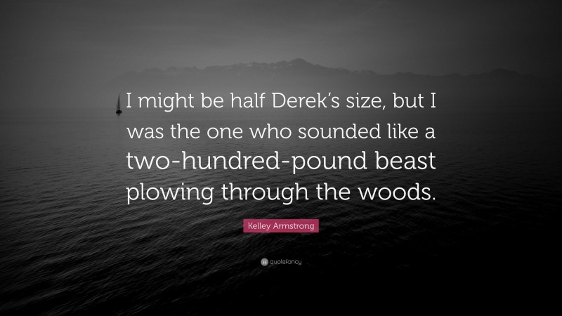 Kelley Armstrong Quote: “I might be half Derek’s size, but I was the one who sounded like a two-hundred-pound beast plowing through the woods.”