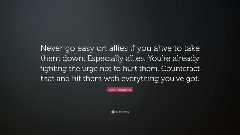 Kelley Armstrong Quote: “Never go easy on allies if you ahve to take them down. Especially allies. You’re already fighting the urge not to hurt them. Counteract that and hit them with everything you’ve got.”