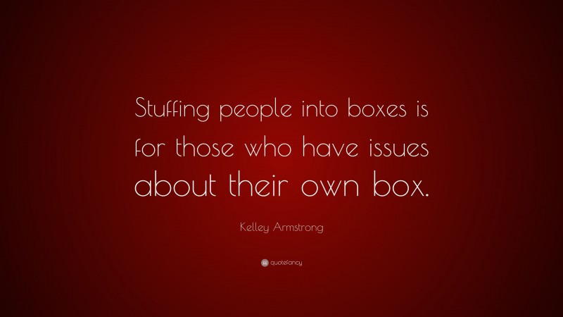 Kelley Armstrong Quote: “Stuffing people into boxes is for those who have issues about their own box.”