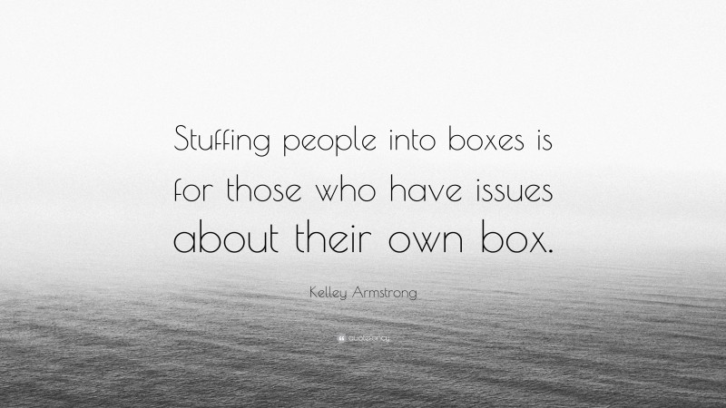 Kelley Armstrong Quote: “Stuffing people into boxes is for those who have issues about their own box.”