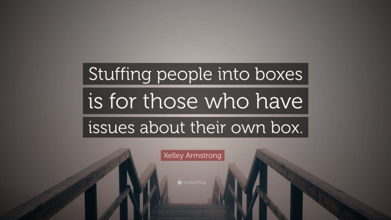 Kelley Armstrong Quote: “Stuffing people into boxes is for those who have issues about their own box.”