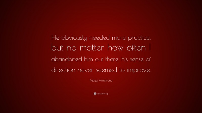 Kelley Armstrong Quote: “He obviously needed more practice, but no matter how often I abandoned him out there, his sense of direction never seemed to improve.”