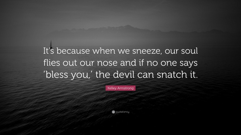 Kelley Armstrong Quote: “It’s because when we sneeze, our soul flies out our nose and if no one says ‘bless you,’ the devil can snatch it.”