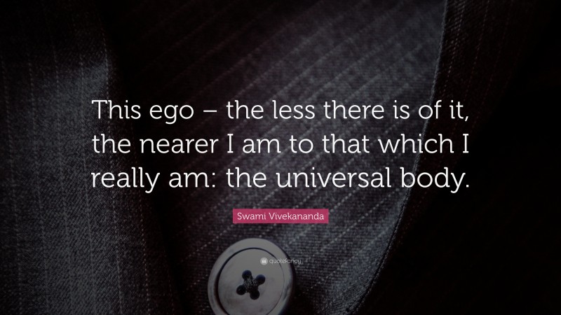 Swami Vivekananda Quote: “This ego – the less there is of it, the nearer I am to that which I really am: the universal body.”