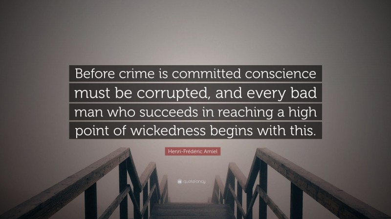 Henri-Frédéric Amiel Quote: “Before crime is committed conscience must be corrupted, and every bad man who succeeds in reaching a high point of wickedness begins with this.”
