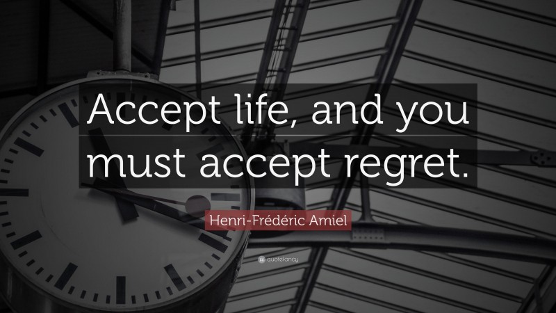 Henri-Frédéric Amiel Quote: “Accept life, and you must accept regret.”