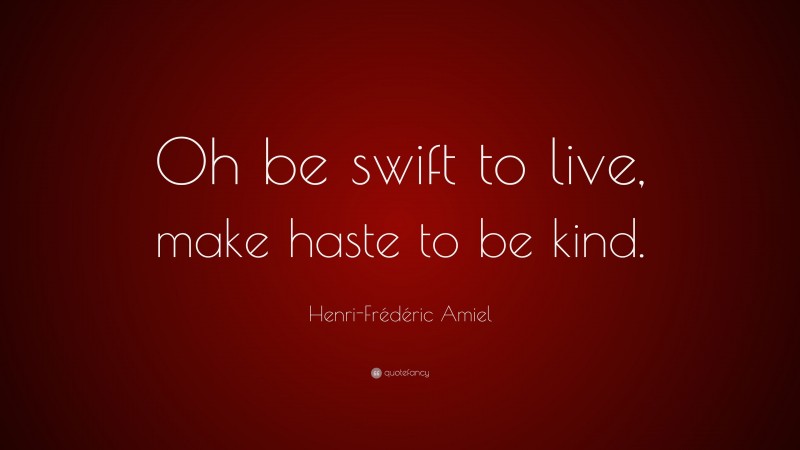 Henri-Frédéric Amiel Quote: “Oh be swift to live, make haste to be kind.”