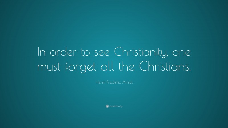 Henri-Frédéric Amiel Quote: “In order to see Christianity, one must forget all the Christians.”