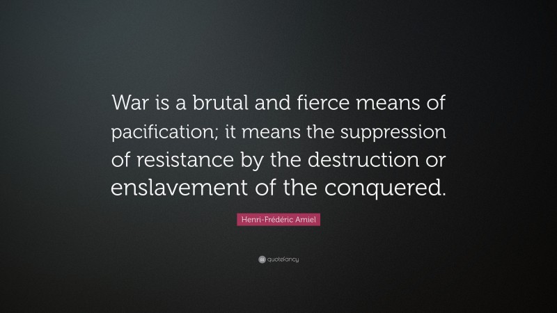 Henri-Frédéric Amiel Quote: “War is a brutal and fierce means of pacification; it means the suppression of resistance by the destruction or enslavement of the conquered.”