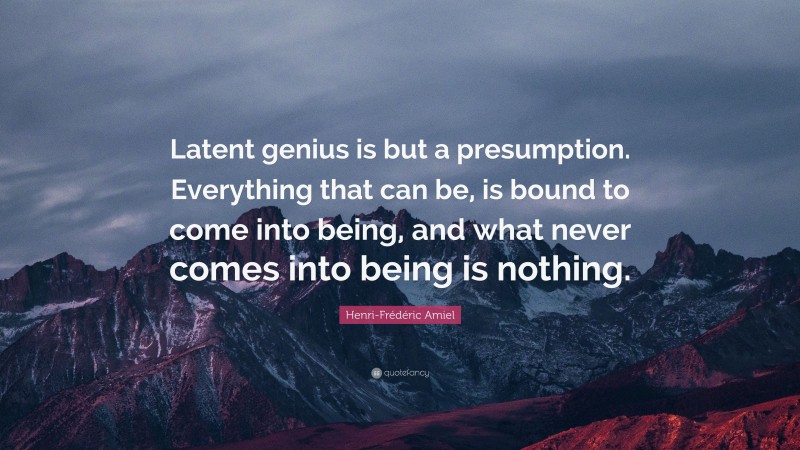 Henri-Frédéric Amiel Quote: “Latent genius is but a presumption. Everything that can be, is bound to come into being, and what never comes into being is nothing.”