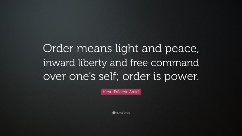 Henri-Frédéric Amiel Quote: “Order means light and peace, inward liberty and free command over one’s self; order is power.”