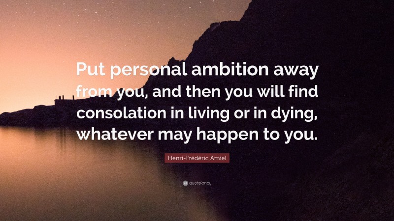 Henri-Frédéric Amiel Quote: “Put personal ambition away from you, and then you will find consolation in living or in dying, whatever may happen to you.”