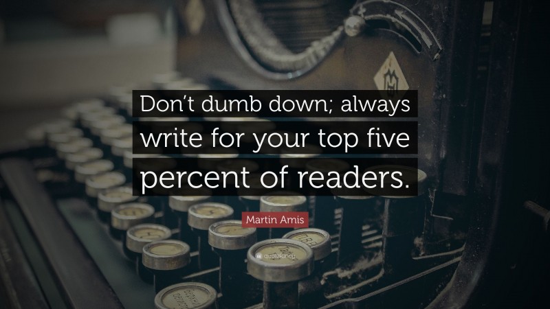 Martin Amis Quote: “Don’t dumb down; always write for your top five percent of readers.”