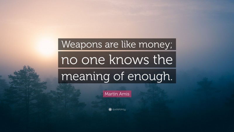 Martin Amis Quote: “Weapons are like money; no one knows the meaning of enough.”