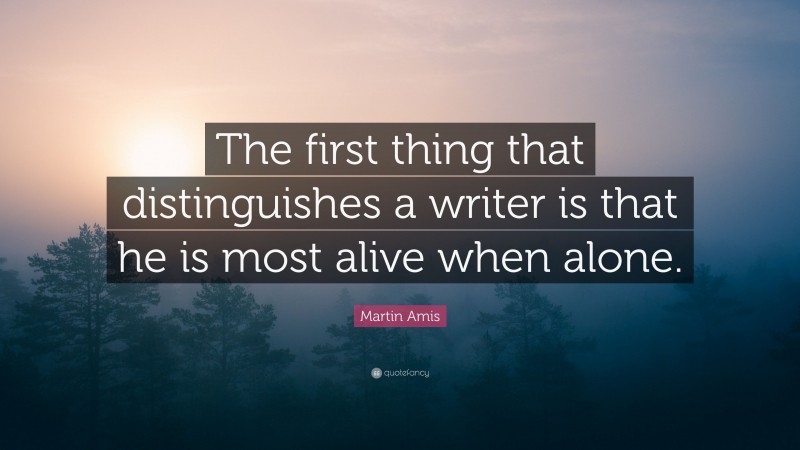 Martin Amis Quote: “The first thing that distinguishes a writer is that he is most alive when alone.”