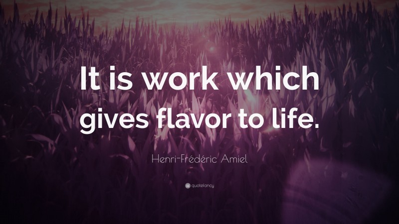 Henri-Frédéric Amiel Quote: “It is work which gives flavor to life.”