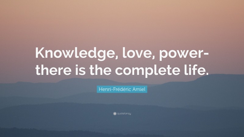 Henri-Frédéric Amiel Quote: “Knowledge, love, power-there is the complete life.”