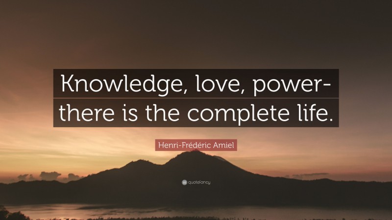 Henri-Frédéric Amiel Quote: “Knowledge, love, power-there is the complete life.”