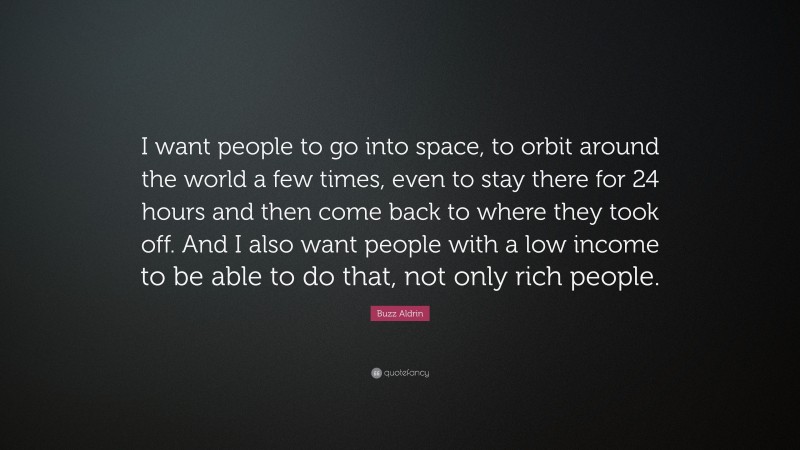 Buzz Aldrin Quote: “I want people to go into space, to orbit around the world a few times, even to stay there for 24 hours and then come back to where they took off. And I also want people with a low income to be able to do that, not only rich people.”