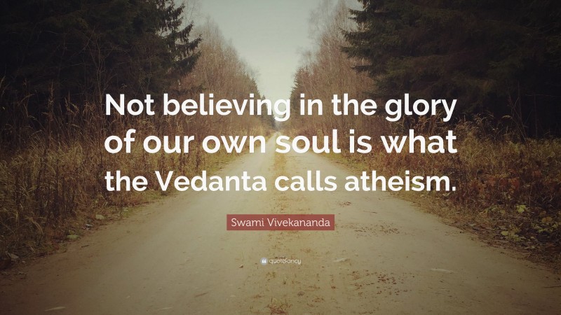 Swami Vivekananda Quote: “Not believing in the glory of our own soul is what the Vedanta calls atheism.”