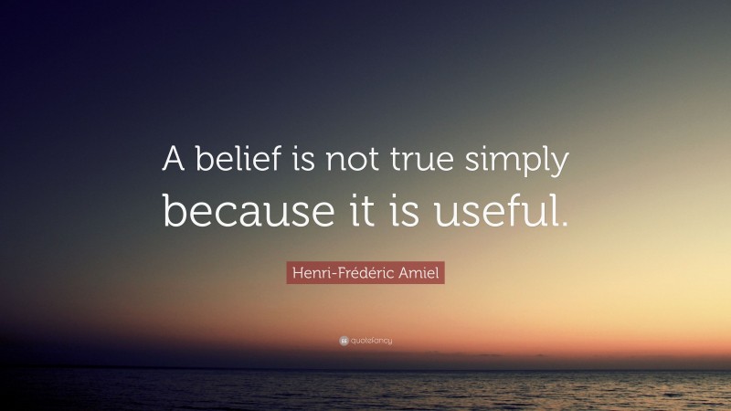 Henri-Frédéric Amiel Quote: “A belief is not true simply because it is useful.”