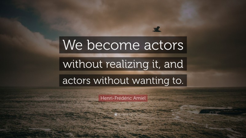 Henri-Frédéric Amiel Quote: “We become actors without realizing it, and actors without wanting to.”