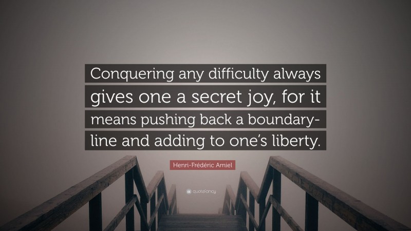 Henri-Frédéric Amiel Quote: “Conquering any difficulty always gives one a secret joy, for it means pushing back a boundary-line and adding to one’s liberty.”