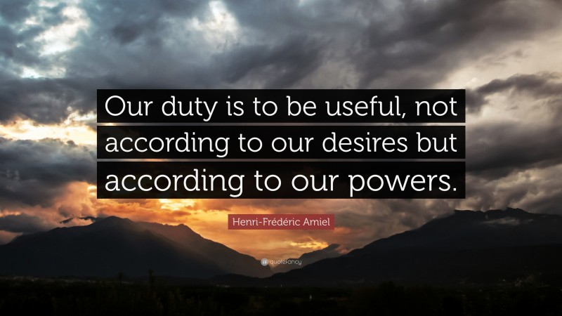 Henri-Frédéric Amiel Quote: “Our duty is to be useful, not according to our desires but according to our powers.”