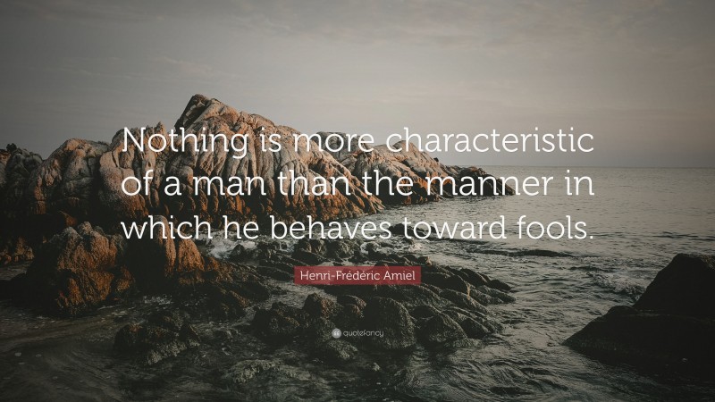 Henri-Frédéric Amiel Quote: “Nothing is more characteristic of a man than the manner in which he behaves toward fools.”