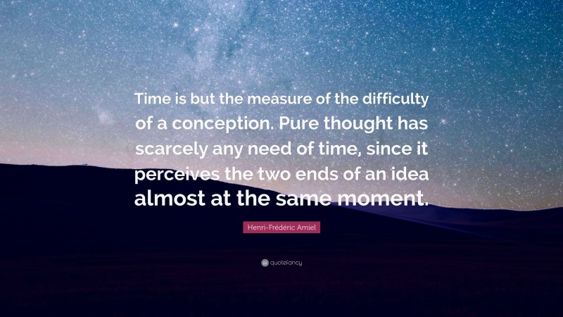 Henri-Frédéric Amiel Quote: “Time is but the measure of the difficulty of a conception. Pure thought has scarcely any need of time, since it perceives the two ends of an idea almost at the same moment.”