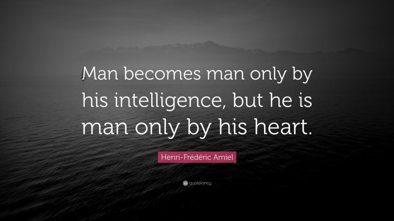 Henri-Frédéric Amiel Quote: “Man becomes man only by his intelligence, but he is man only by his heart.”