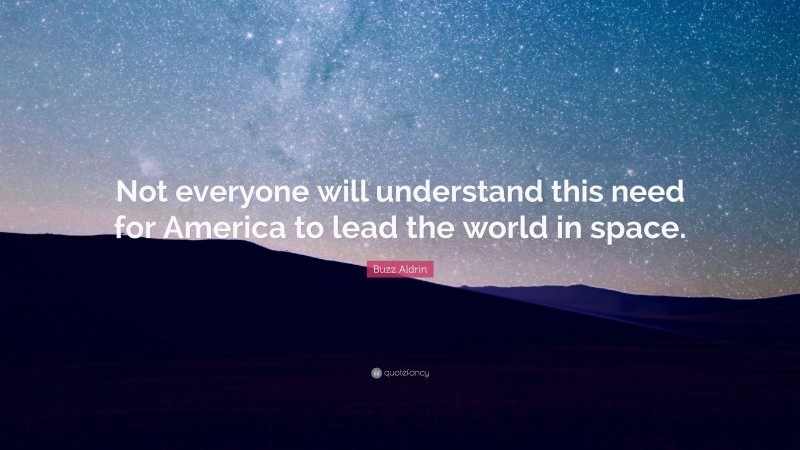 Buzz Aldrin Quote: “Not everyone will understand this need for America to lead the world in space.”