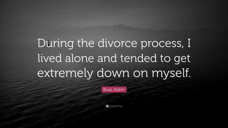 Buzz Aldrin Quote: “During the divorce process, I lived alone and tended to get extremely down on myself.”