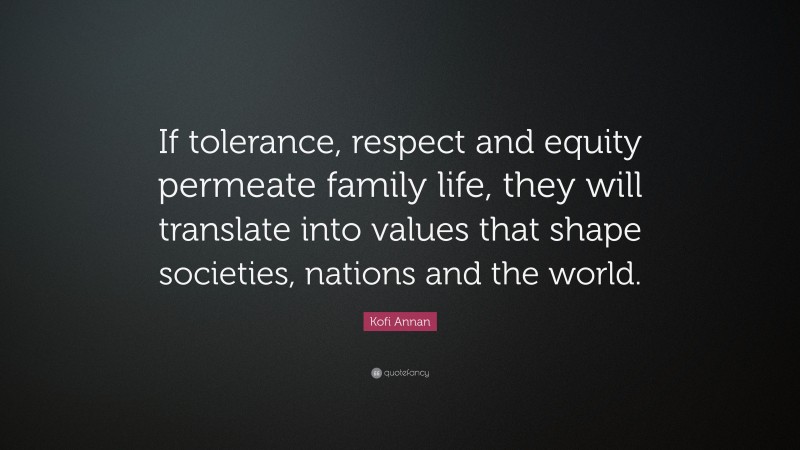 Kofi Annan Quote: “If tolerance, respect and equity permeate family life, they will translate into values that shape societies, nations and the world.”