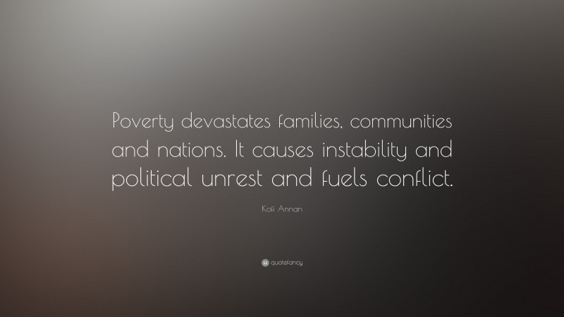 Kofi Annan Quote: “Poverty devastates families, communities and nations. It causes instability and political unrest and fuels conflict.”